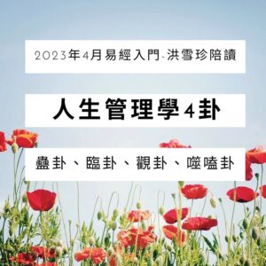2023年4月易經入門-洪雪珍陪讀 人生管理學4卦 蠱卦、臨卦、觀卦、噬嗑卦
